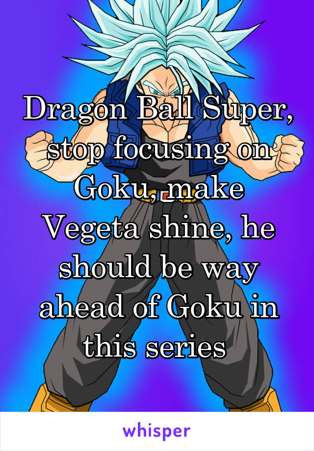 Dragon Ball Super, stop focusing on Goku, make Vegeta shine, he should be way ahead of Goku in this series 