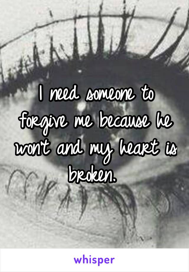 I need someone to forgive me because he won't and my heart is broken. 