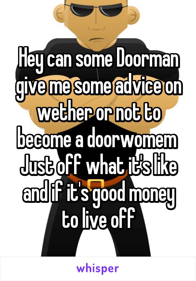 Hey can some Doorman give me some advice on wether or not to become a doorwomem 
Just off what it's like and if it's good money to live off