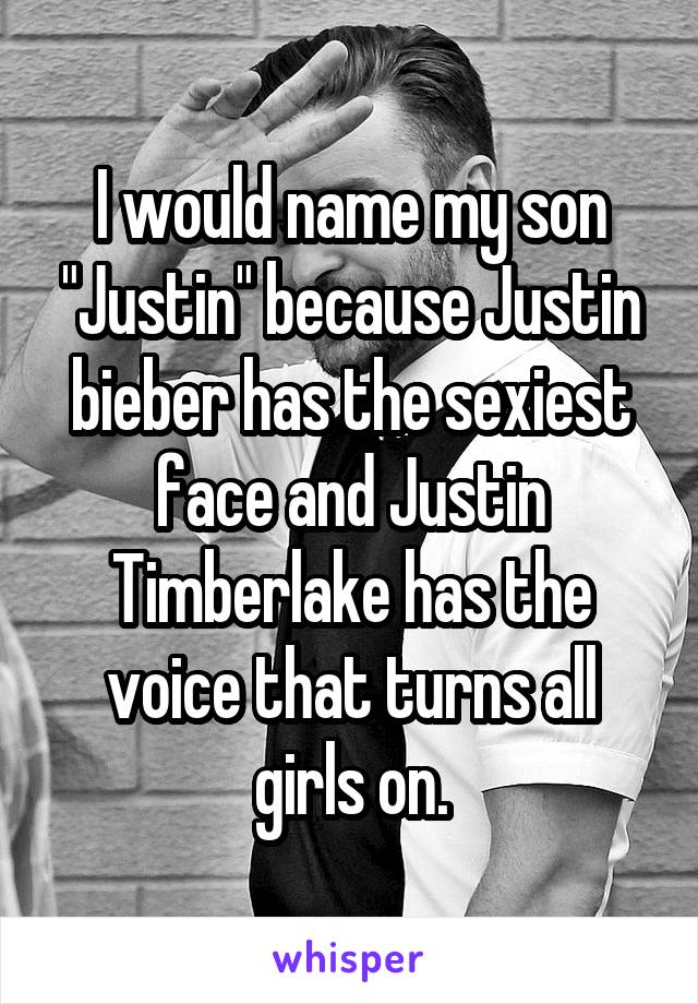 I would name my son "Justin" because Justin bieber has the sexiest face and Justin Timberlake has the voice that turns all girls on.