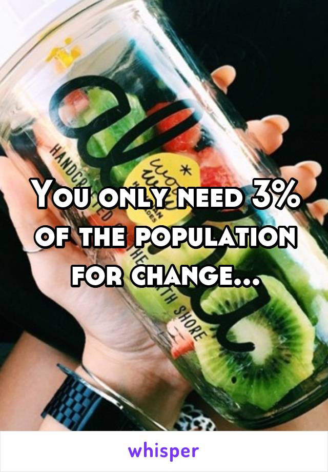 You only need 3% of the population for change...