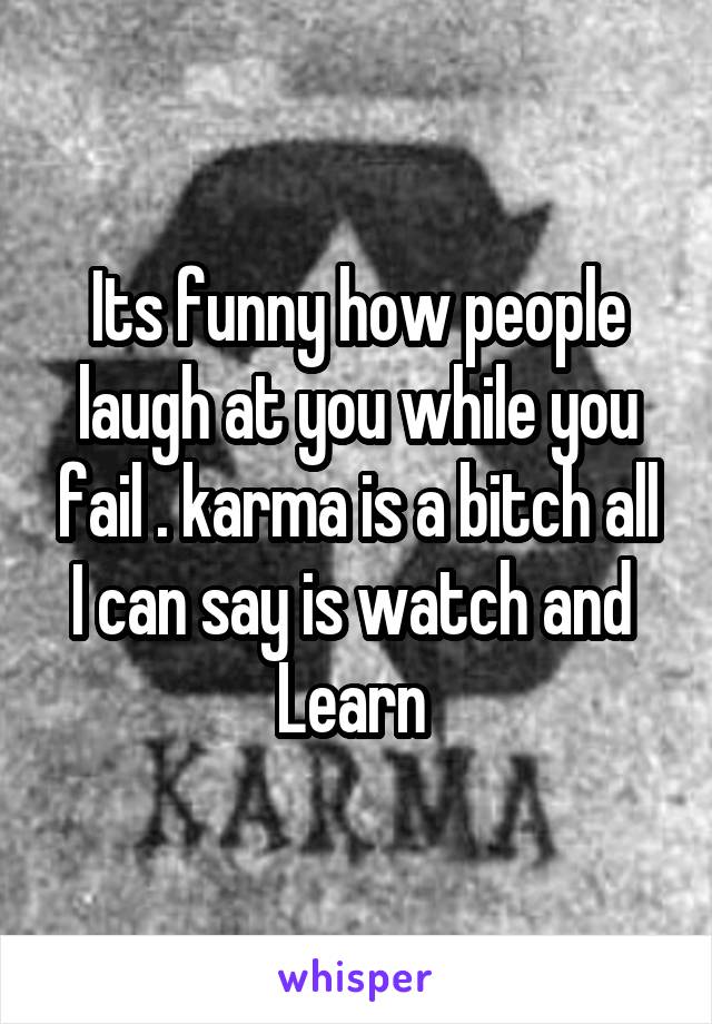 Its funny how people laugh at you while you fail . karma is a bitch all I can say is watch and  Learn 