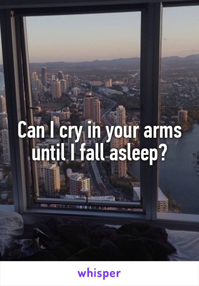 Can I cry in your arms until I fall asleep?