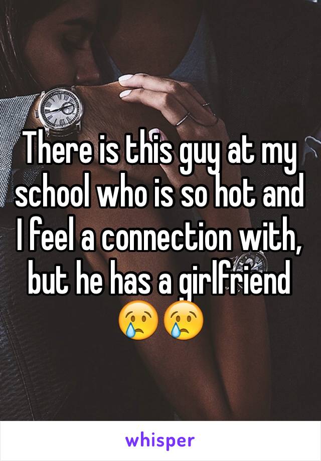 There is this guy at my school who is so hot and I feel a connection with, but he has a girlfriend 😢😢