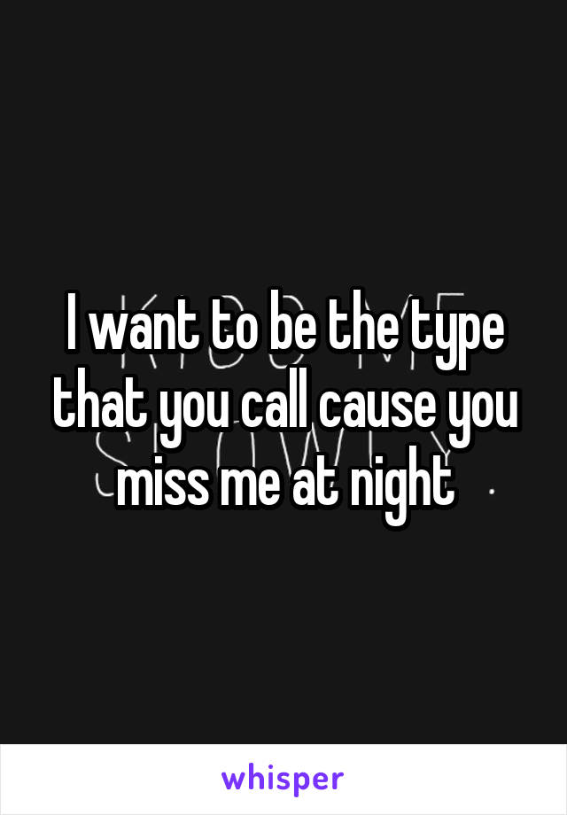 I want to be the type that you call cause you miss me at night