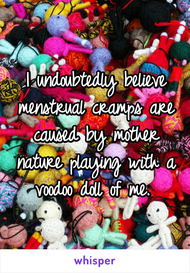 I undoubtedly believe menstrual cramps are caused by mother nature playing with a voodoo doll of me. 