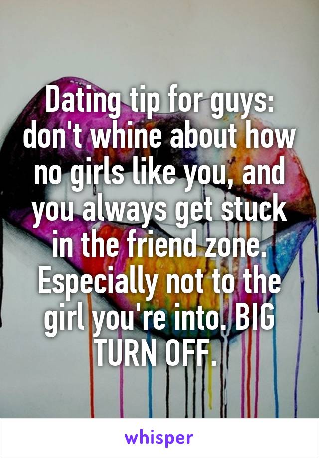 Dating tip for guys: don't whine about how no girls like you, and you always get stuck in the friend zone. Especially not to the girl you're into. BIG TURN OFF. 