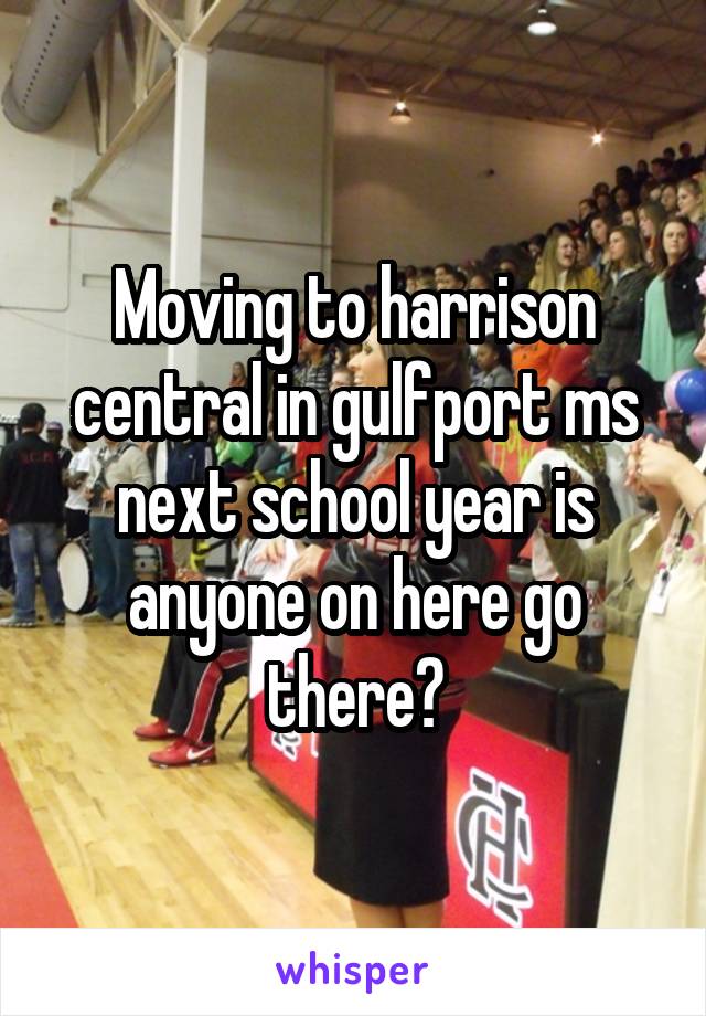 Moving to harrison central in gulfport ms next school year is anyone on here go there?