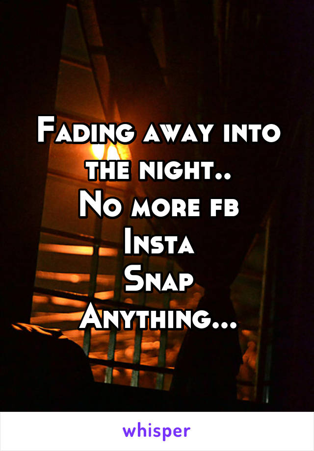 Fading away into the night..
No more fb
Insta
Snap
Anything...