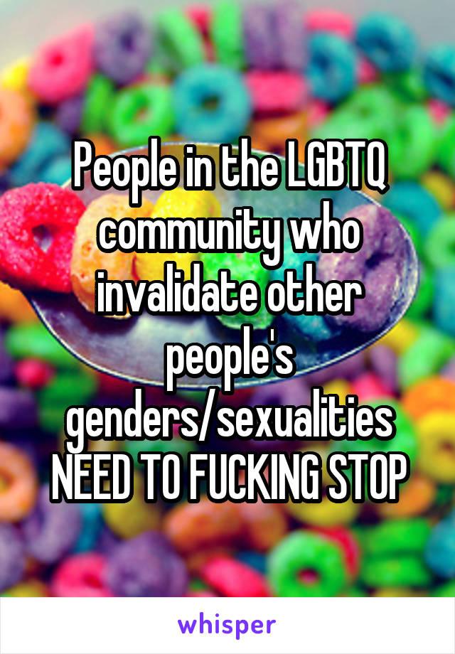 People in the LGBTQ community who invalidate other people's genders/sexualities NEED TO FUCKING STOP