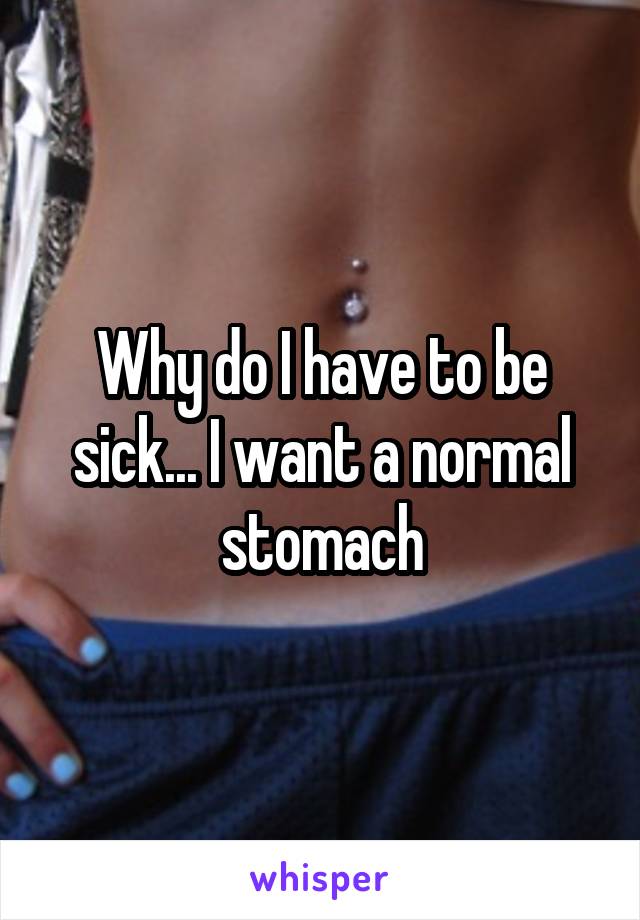 Why do I have to be sick... I want a normal stomach