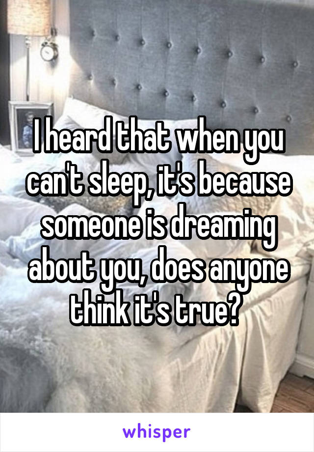 I heard that when you can't sleep, it's because someone is dreaming about you, does anyone think it's true? 