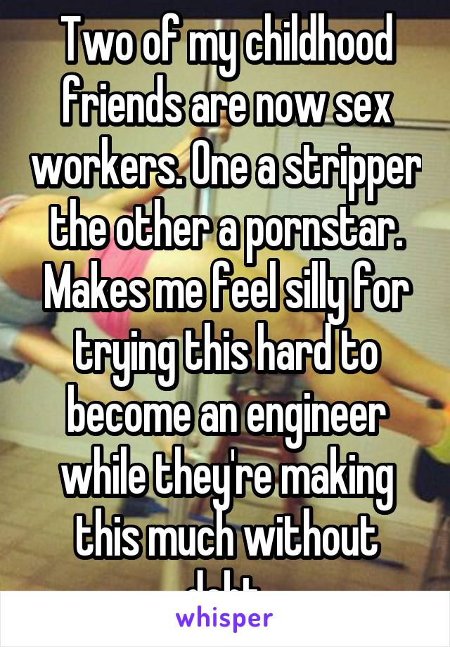 Two of my childhood friends are now sex workers. One a stripper the other a pornstar. Makes me feel silly for trying this hard to become an engineer while they're making this much without debt.