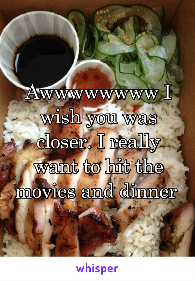 Awwwwwwww I wish you was closer. I really want to hit the movies and dinner 