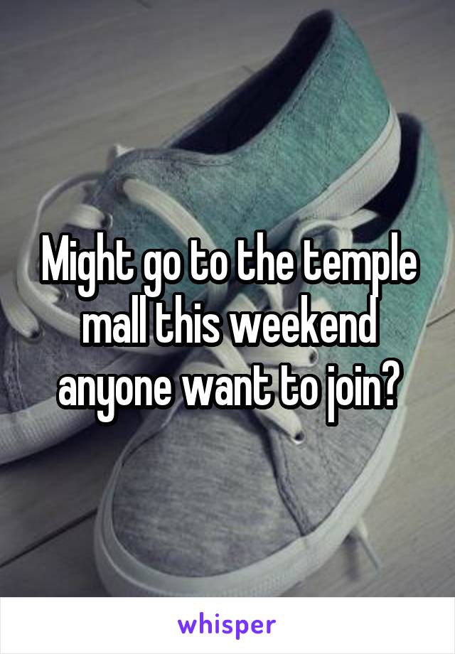 Might go to the temple mall this weekend anyone want to join?