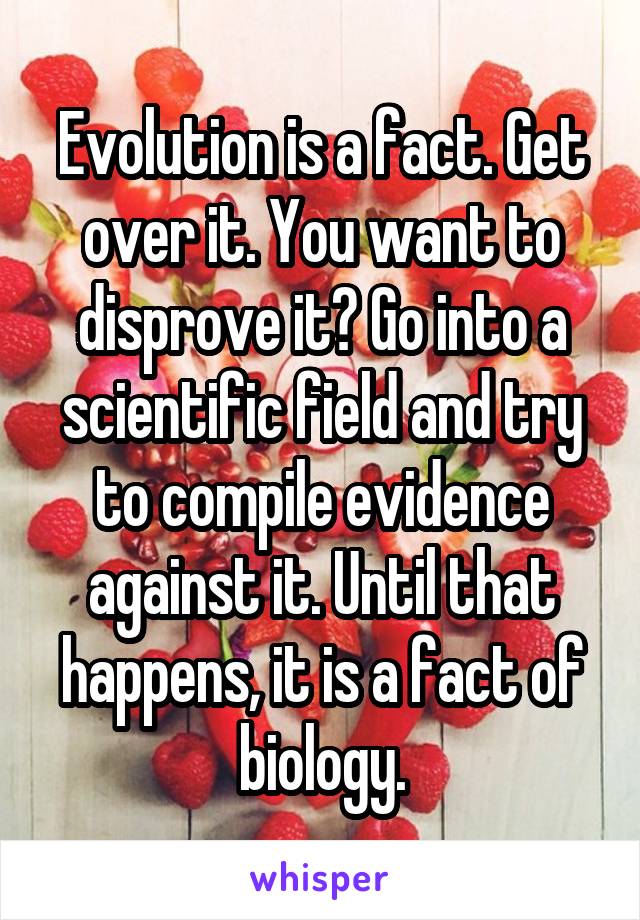 Evolution is a fact. Get over it. You want to disprove it? Go into a scientific field and try to compile evidence against it. Until that happens, it is a fact of biology.