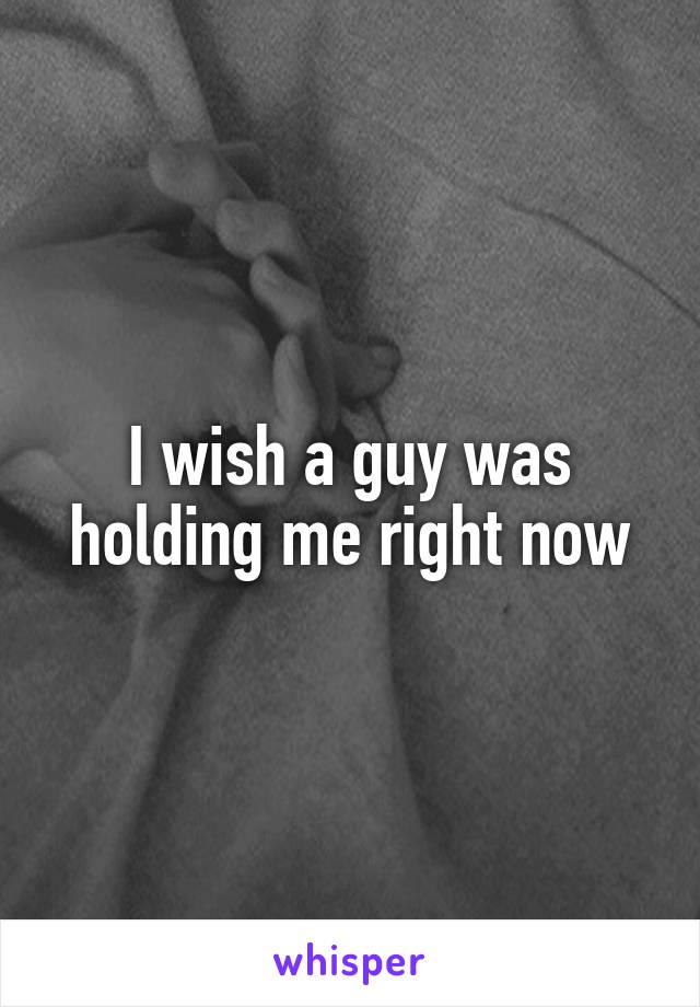 I wish a guy was holding me right now