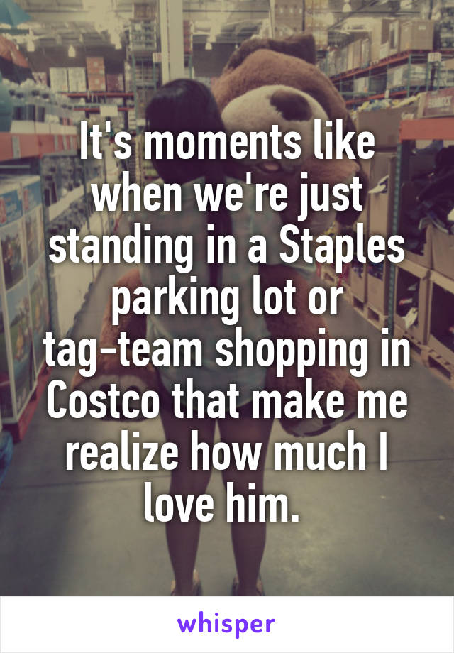 It's moments like when we're just standing in a Staples parking lot or tag-team shopping in Costco that make me realize how much I love him. 