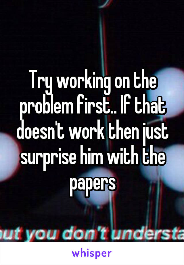 Try working on the problem first.. If that doesn't work then just surprise him with the papers