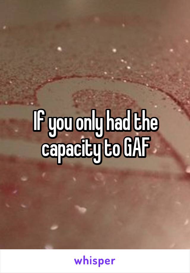 If you only had the capacity to GAF