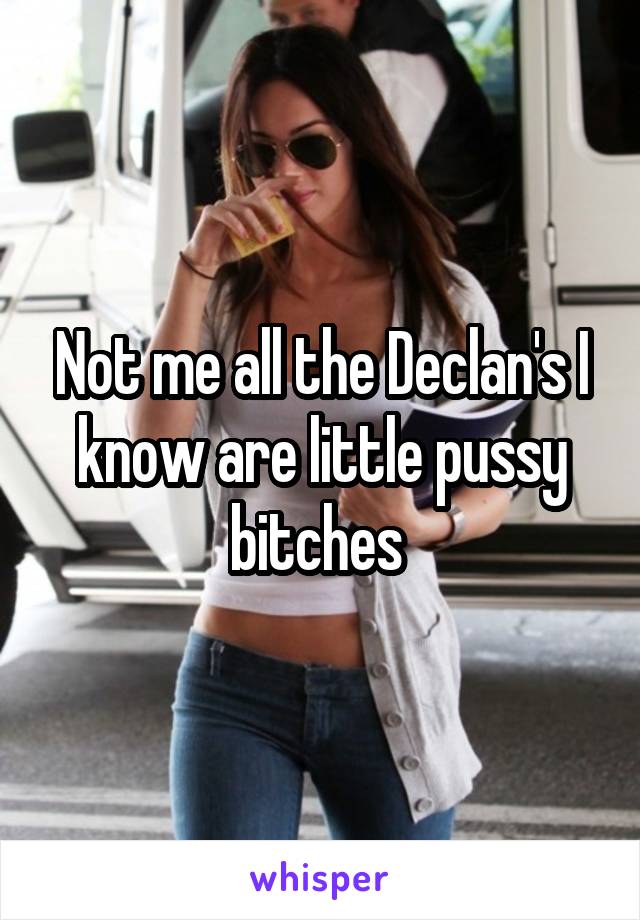 Not me all the Declan's I know are little pussy bitches 