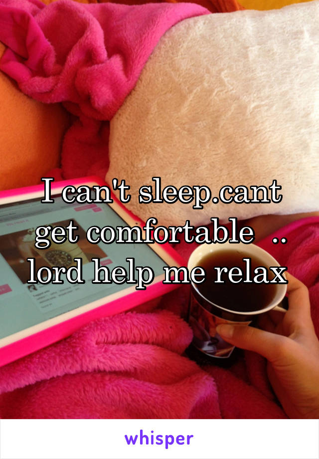 I can't sleep.cant get comfortable  .. lord help me relax 