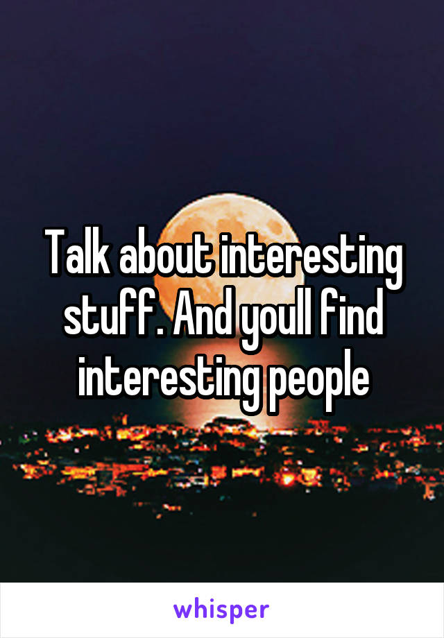 Talk about interesting stuff. And youll find interesting people