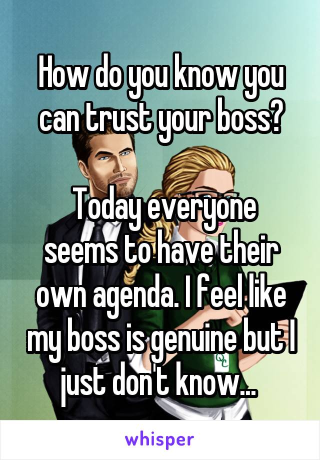 How do you know you can trust your boss?

 Today everyone seems to have their own agenda. I feel like my boss is genuine but I just don't know... 