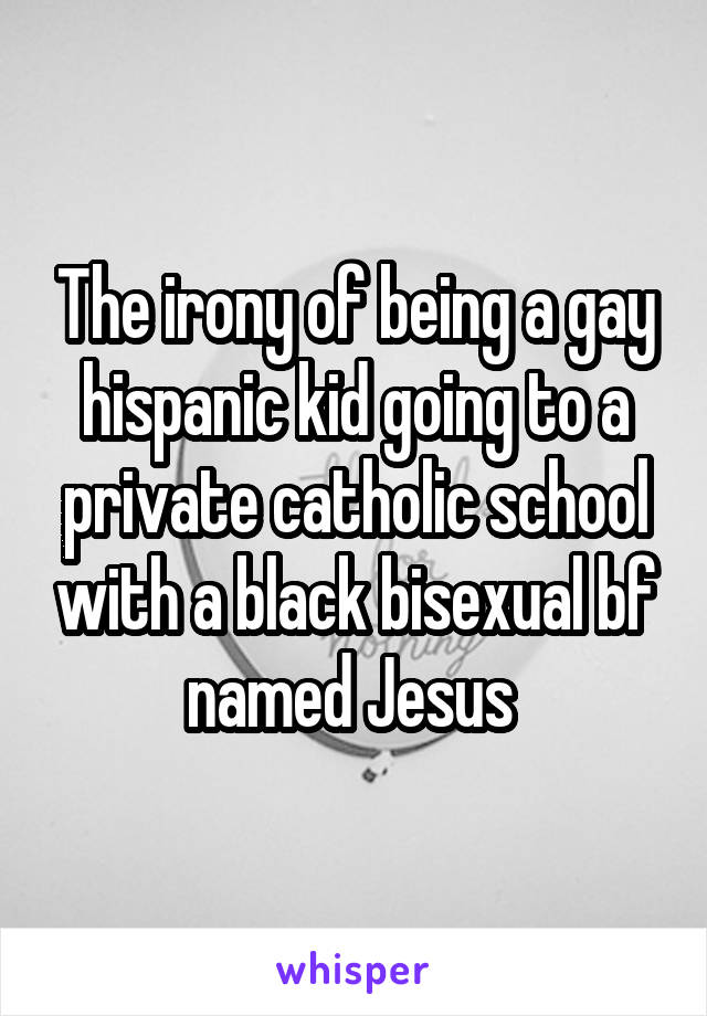 The irony of being a gay hispanic kid going to a private catholic school with a black bisexual bf named Jesus 