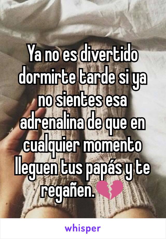 Ya no es divertido dormirte tarde si ya no sientes esa adrenalina de que en cualquier momento lleguen tus papás y te regañen.💔