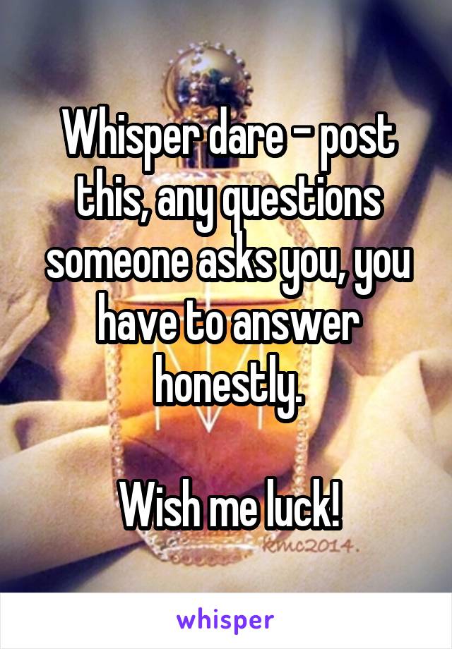 Whisper dare - post this, any questions someone asks you, you have to answer honestly.

Wish me luck!