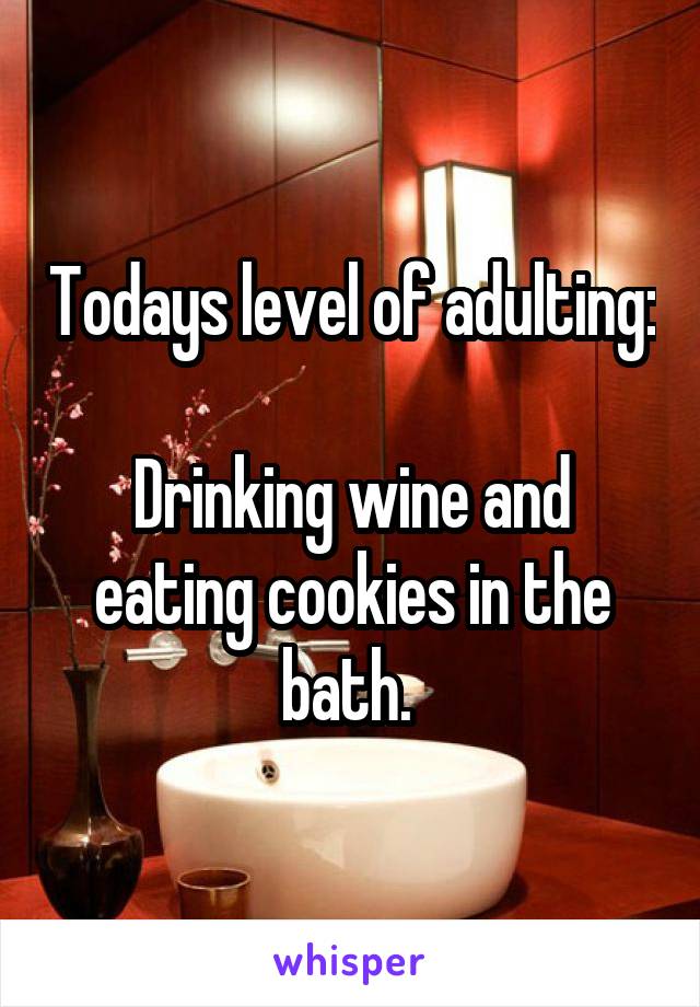 Todays level of adulting:

Drinking wine and eating cookies in the bath. 