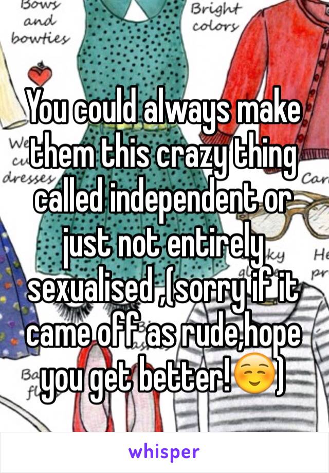 You could always make them this crazy thing called independent or just not entirely sexualised ,(sorry if it came off as rude,hope you get better!☺️)