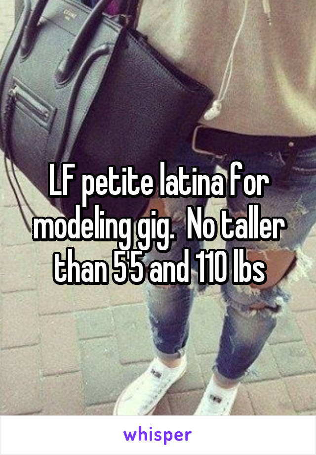 LF petite latina for modeling gig.  No taller than 5'5 and 110 lbs