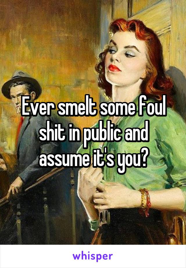 Ever smelt some foul shit in public and assume it's you?