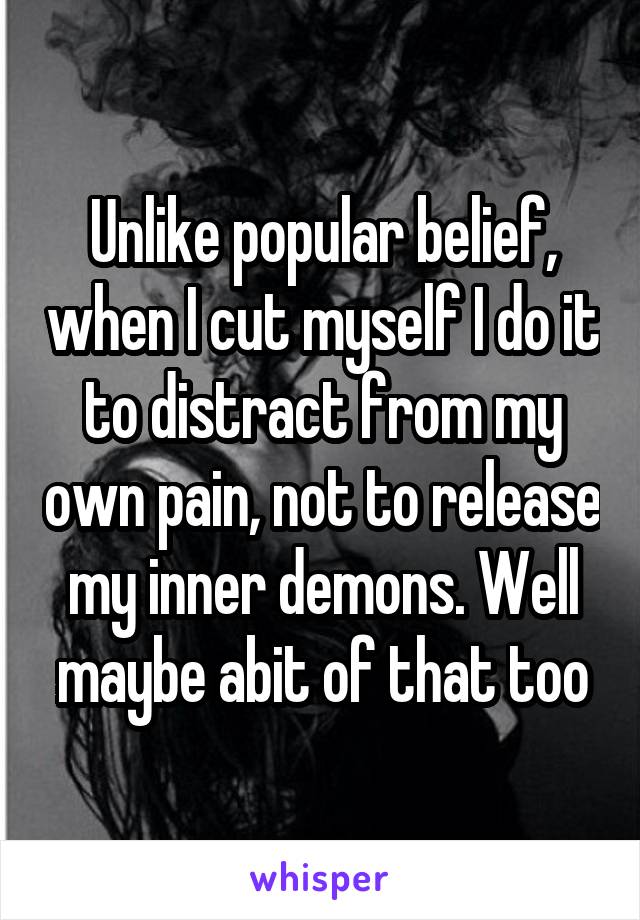 Unlike popular belief, when I cut myself I do it to distract from my own pain, not to release my inner demons. Well maybe abit of that too