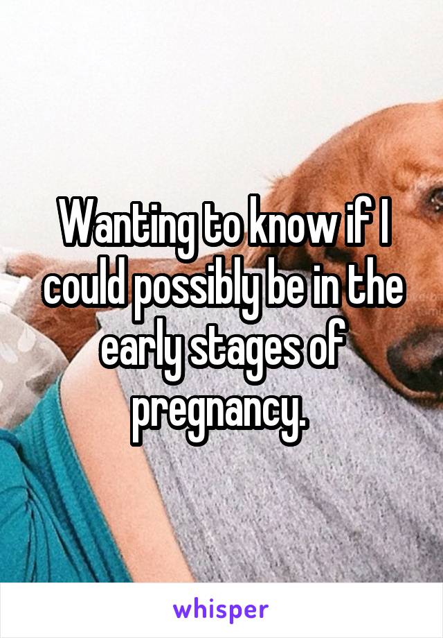 Wanting to know if I could possibly be in the early stages of pregnancy. 