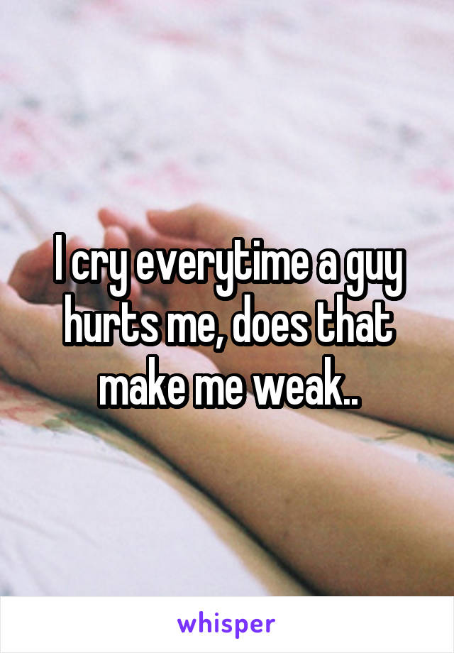 I cry everytime a guy hurts me, does that make me weak..