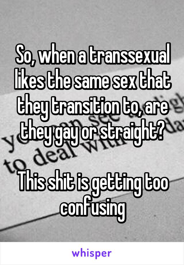 So, when a transsexual likes the same sex that they transition to, are they gay or straight?

This shit is getting too confusing