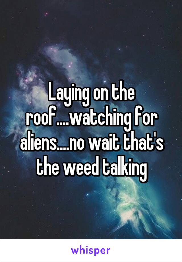 Laying on the roof....watching for aliens....no wait that's the weed talking