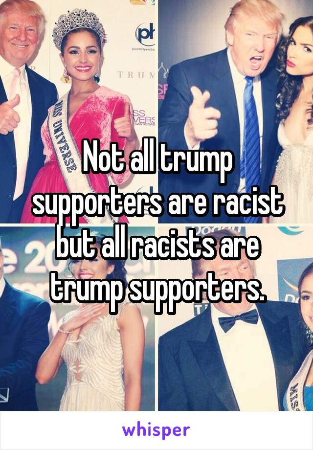 Not all trump supporters are racist but all racists are trump supporters.