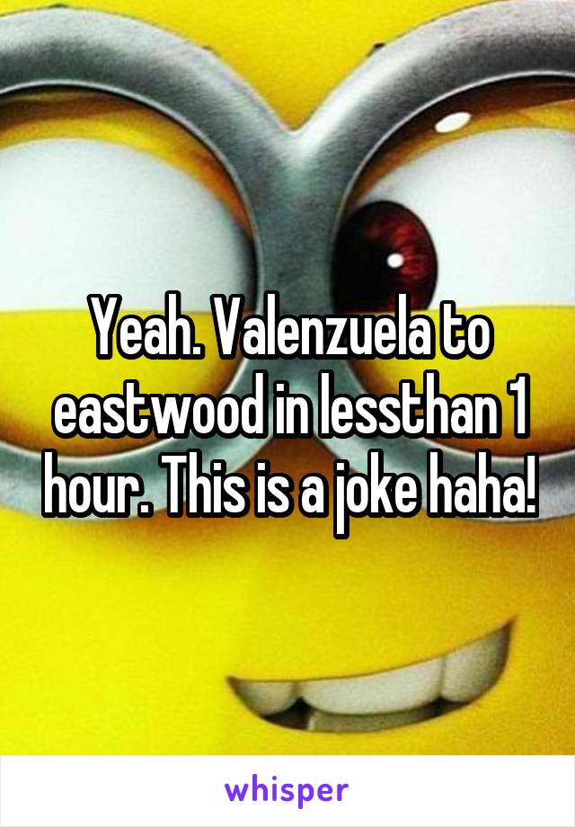 Yeah. Valenzuela to eastwood in lessthan 1 hour. This is a joke haha!