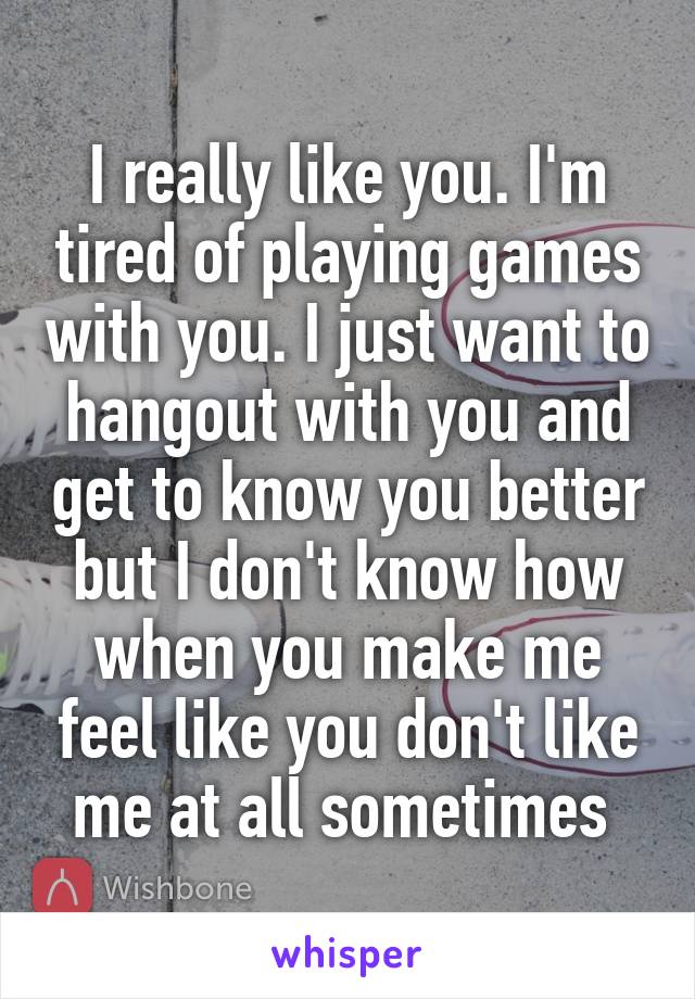 I really like you. I'm tired of playing games with you. I just want to hangout with you and get to know you better but I don't know how when you make me feel like you don't like me at all sometimes 