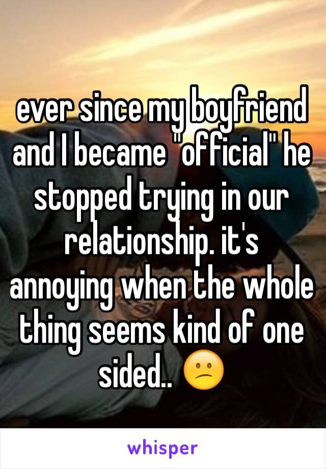 ever since my boyfriend and I became "official" he stopped trying in our relationship. it's annoying when the whole thing seems kind of one sided.. 😕