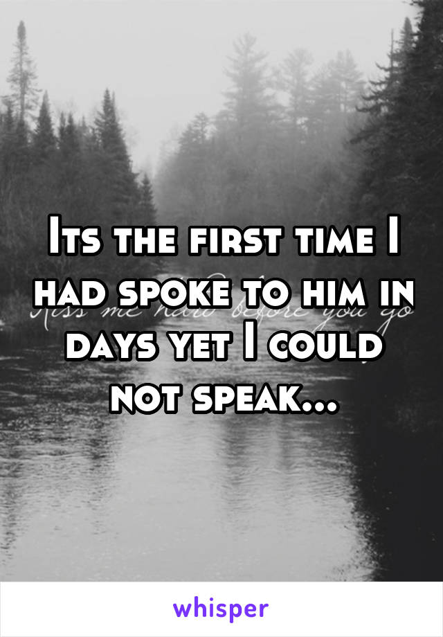 Its the first time I had spoke to him in days yet I could not speak...