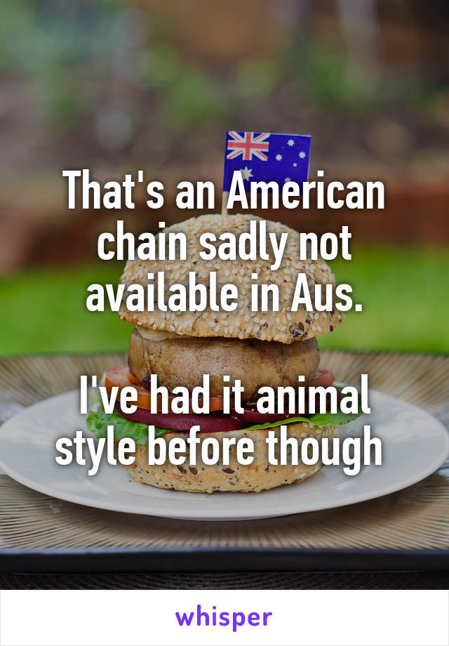 That's an American chain sadly not available in Aus.

I've had it animal style before though 