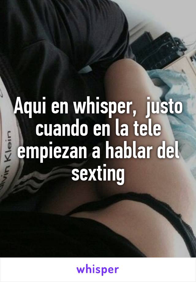 Aqui en whisper,  justo cuando en la tele empiezan a hablar del sexting