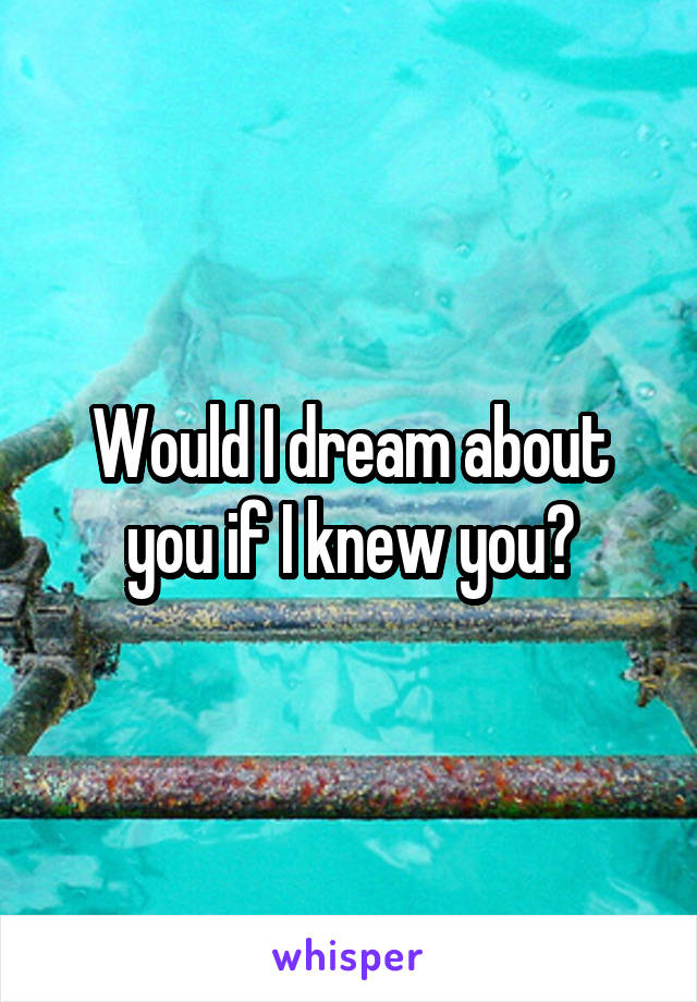 Would I dream about you if I knew you?