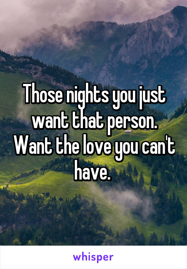 Those nights you just want that person. Want the love you can't have. 