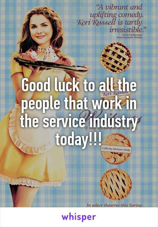 Good luck to all the people that work in the service industry today!!!